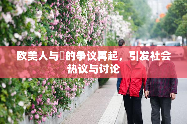 欧美人与嘼的争议再起，引发社会热议与讨论