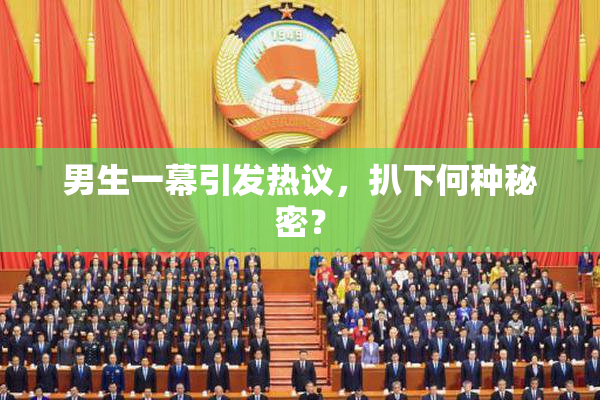 男生一幕引发热议，扒下何种秘密？