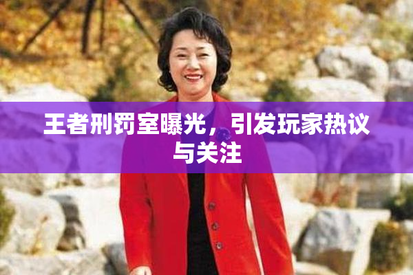 王者刑罚室曝光，引发玩家热议与关注