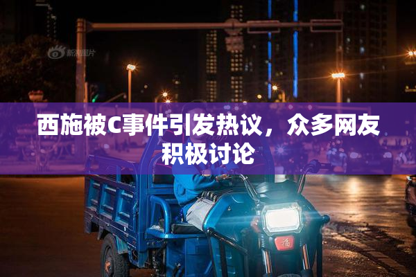 西施被C事件引发热议，众多网友积极讨论