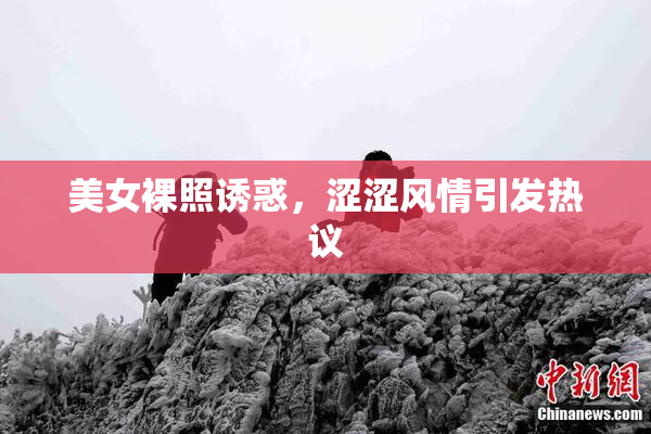 美女裸照诱惑，涩涩风情引发热议