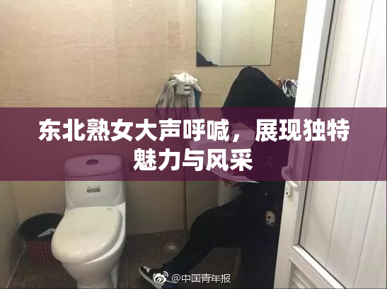 东北熟女大声呼喊，展现独特魅力与风采